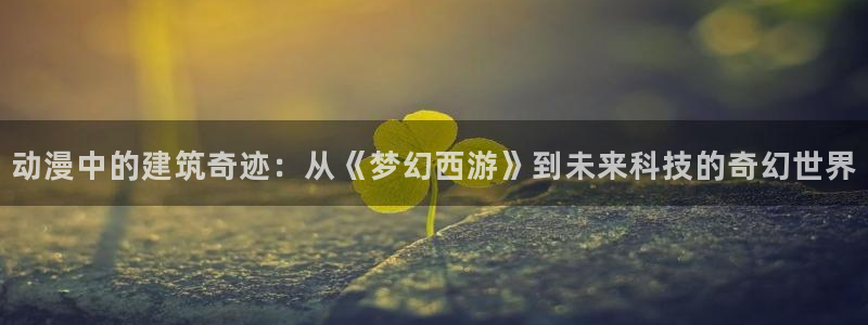 樱花动漫forever：动漫中的建筑奇迹：从《梦幻西游》到未来科技的奇幻世界