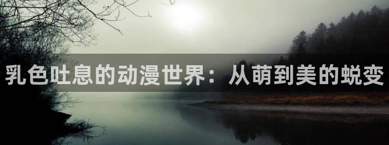 樱花动漫正版官网的网址：乳色吐息的动漫世界：从萌到美的蜕变
